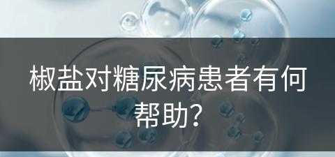 椒盐对糖尿病患者有何帮助？(椒盐对糖尿病患者有何帮助呢)